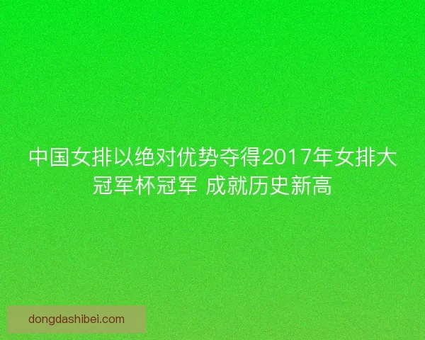 中国女排以绝对优势夺得2017年女排大冠军杯冠军 成就历史新高
