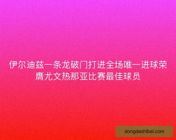 伊尔迪兹一条龙破门打进全场唯一进球荣膺尤文热那亚比赛最佳球员