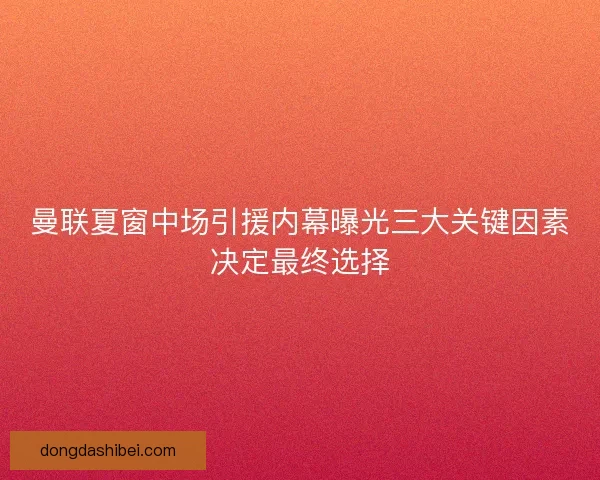 曼联夏窗中场引援内幕曝光三大关键因素决定最终选择