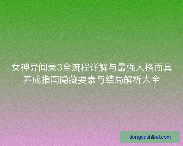 女神异闻录3全流程详解与最强人格面具养成指南隐藏要素与结局解析大全