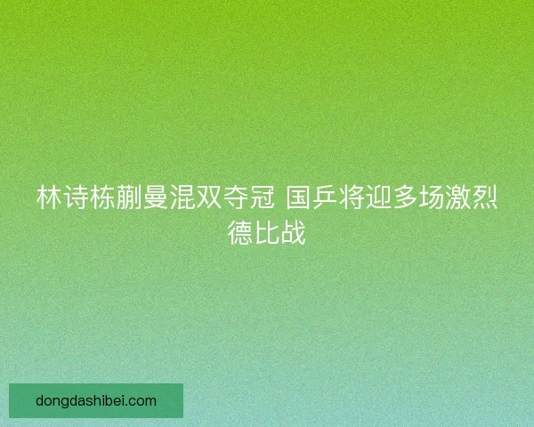 林诗栋蒯曼混双夺冠 国乒将迎多场激烈德比战
