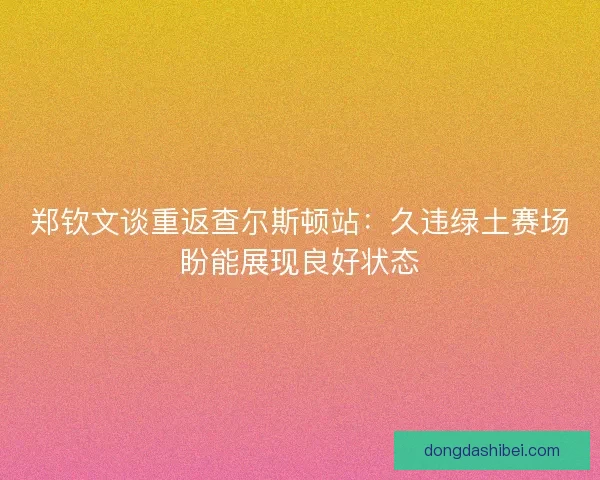 郑钦文谈重返查尔斯顿站：久违绿土赛场盼能展现良好状态