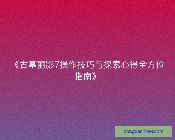 《古墓丽影7操作技巧与探索心得全方位指南》